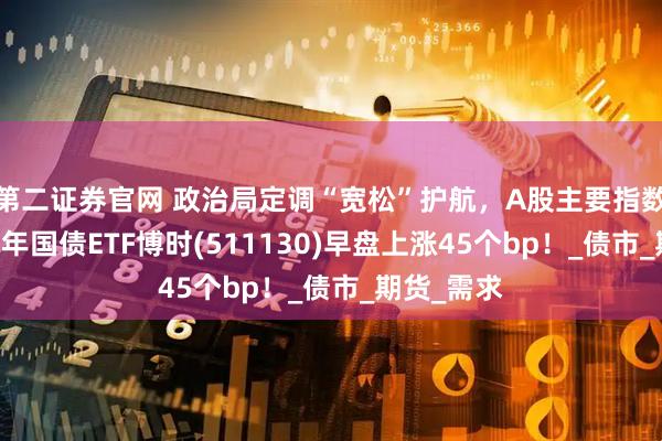 第二证券官网 政治局定调“宽松”护航，A股主要指数走弱，30年国债ETF博时(511130)早盘上涨45个bp！_债市_期货_需求