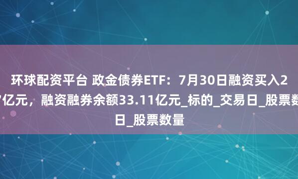 环球配资平台 政金债券ETF：7月30日融资买入2.17亿元，融资融券余额33.11亿元_标的_交易日_股票数量