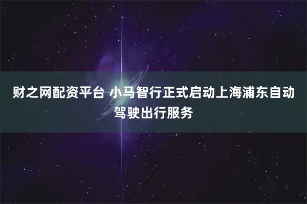 财之网配资平台 小马智行正式启动上海浦东自动驾驶出行服务