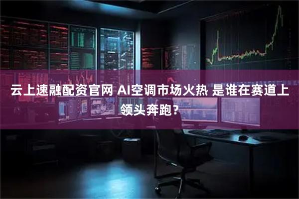 云上速融配资官网 AI空调市场火热 是谁在赛道上领头奔跑?