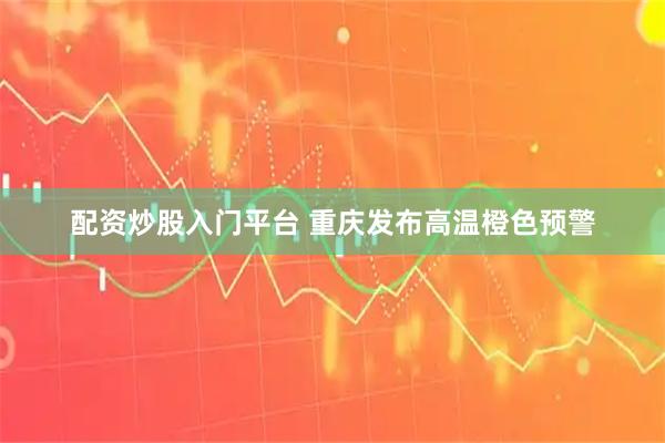 配资炒股入门平台 重庆发布高温橙色预警