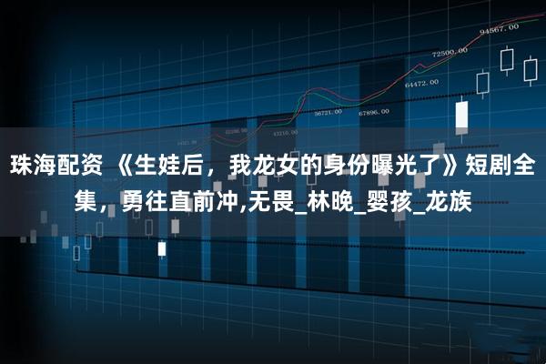 珠海配资 《生娃后，我龙女的身份曝光了》短剧全集，勇往直前冲,无畏_林晚_婴孩_龙族