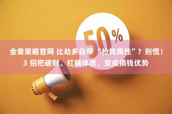 金夆策略官网 比劫多自带 “抢钱属性”？别慌！3 招把破财、杠精体质，变成搞钱优势