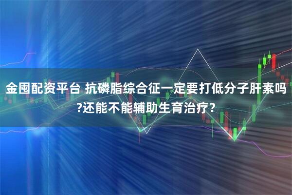 金囤配资平台 抗磷脂综合征一定要打低分子肝素吗?还能不能辅助生育治疗？