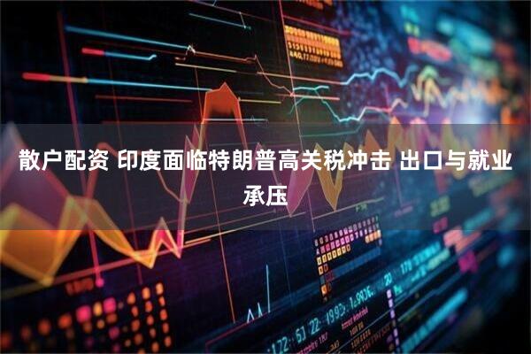 散户配资 印度面临特朗普高关税冲击 出口与就业承压