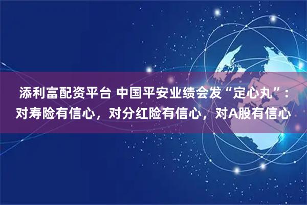 添利富配资平台 中国平安业绩会发“定心丸”：对寿险有信心，对分红险有信心，对A股有信心