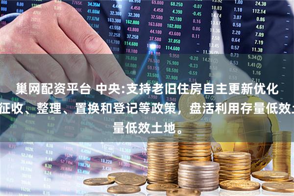 巢网配资平台 中央:支持老旧住房自主更新优化产权征收、整理、置换和登记等政策，盘活利用存量低效土地。