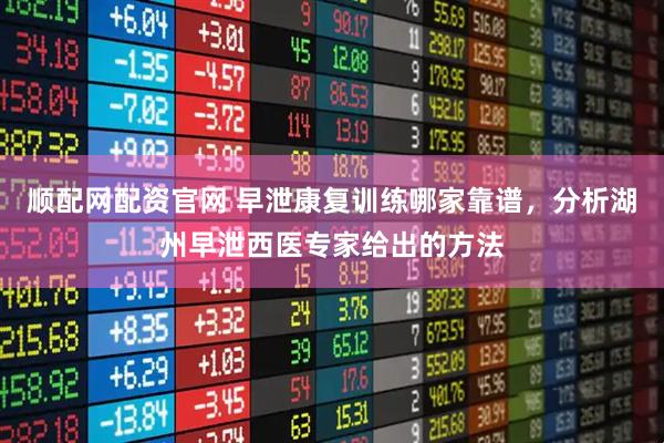 顺配网配资官网 早泄康复训练哪家靠谱，分析湖州早泄西医专家给出的方法