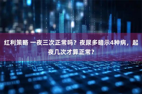 红利策略 一夜三次正常吗？夜尿多暗示4种病，起夜几次才算正常？