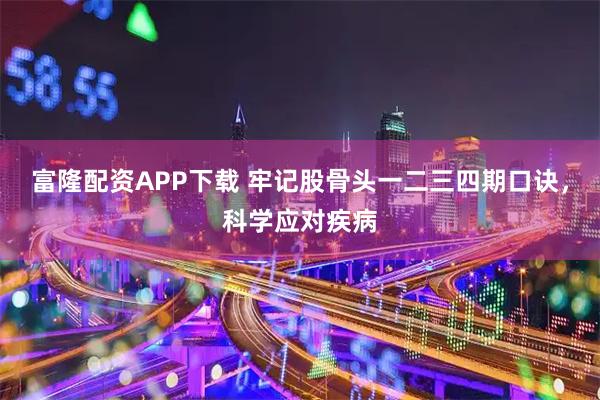 富隆配资APP下载 牢记股骨头一二三四期口诀，科学应对疾病