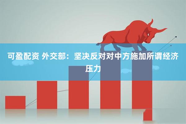 可盈配资 外交部：坚决反对对中方施加所谓经济压力