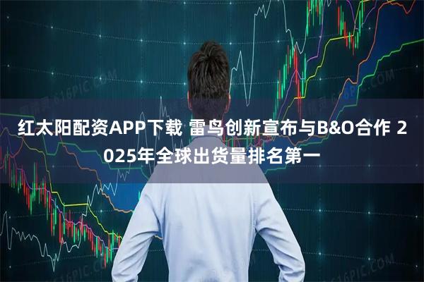 红太阳配资APP下载 雷鸟创新宣布与B&O合作 2025年全球出货量排名第一