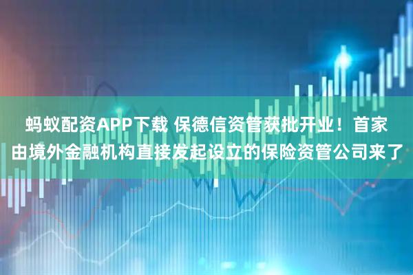 蚂蚁配资APP下载 保德信资管获批开业！首家由境外金融机构直接发起设立的保险资管公司来了