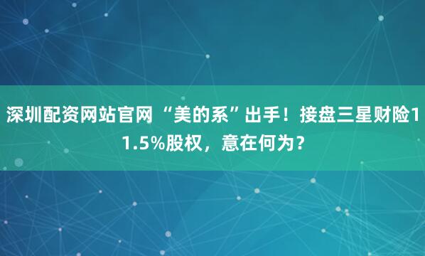深圳配资网站官网 “美的系”出手!接盘三星财险11.5%股权,意在何为?