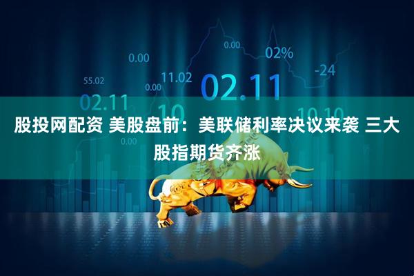 股投网配资 美股盘前：美联储利率决议来袭 三大股指期货齐涨