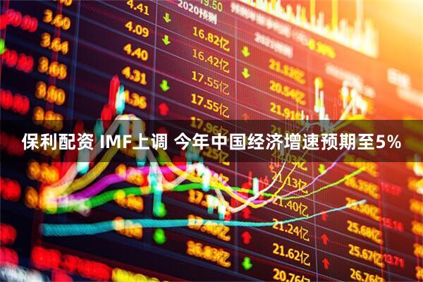 保利配资 IMF上调 今年中国经济增速预期至5%