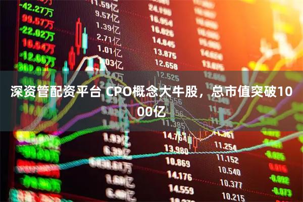 深资管配资平台 CPO概念大牛股，总市值突破1000亿