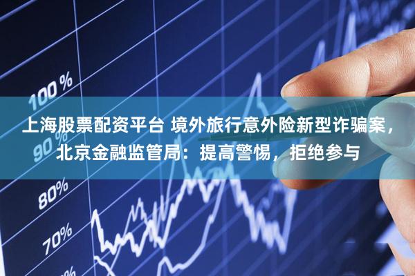 上海股票配资平台 境外旅行意外险新型诈骗案，北京金融监管局：提高警惕，拒绝参与
