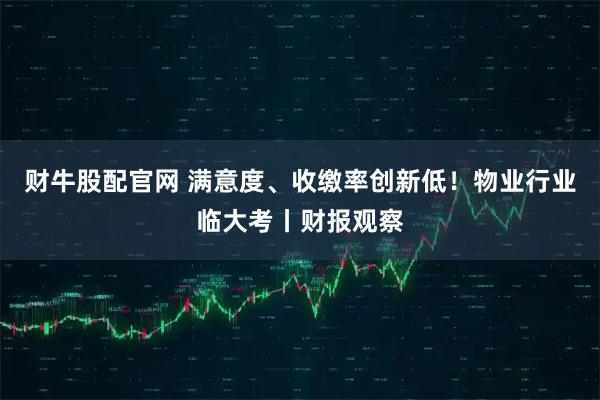 财牛股配官网 满意度、收缴率创新低！物业行业临大考丨财报观察